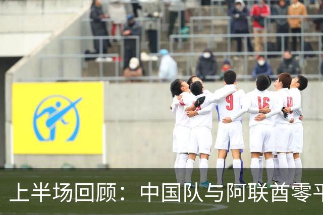 上半场回顾：中国队与阿联酋零平局，积分超越伊朗暂居榜首