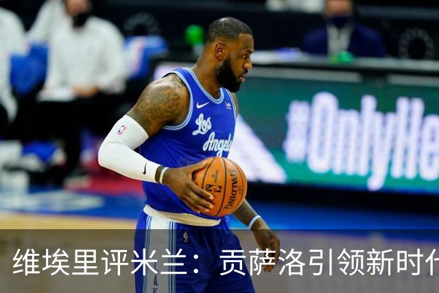 维埃里评米兰：贡萨洛引领新时代，皮奥似托尼